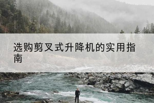 浚县剪叉式升降机怎么选-选购剪叉式升降机的实用指南