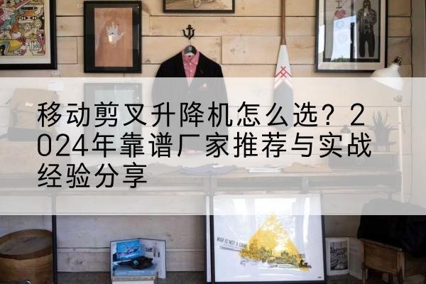 浚县升降平台厂家推荐-移动剪叉升降机怎么选？2024年靠谱厂家推荐与实战经验分享