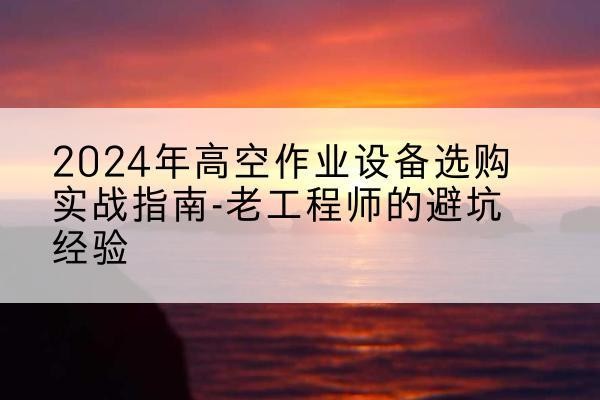 浚县高空作业升降机厂家推荐-2024年高空作业设备选购实战指南-老工程师的避坑经验