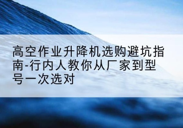 浚县升降平台厂家-高空作业升降机选购避坑指南-行内人教你从厂家到型号一次选对