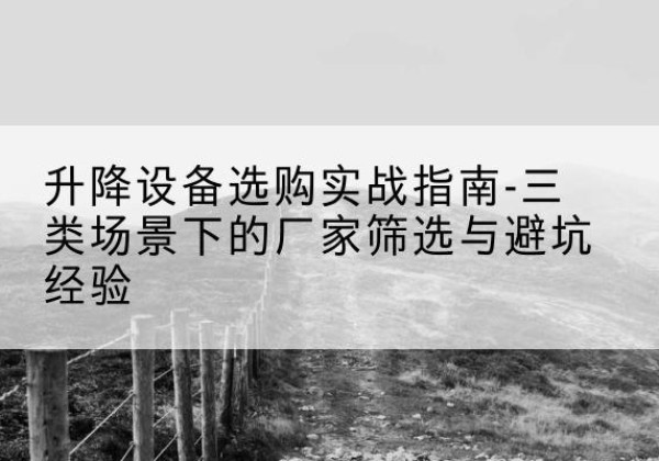 浚县移动式升降机厂家推荐-升降设备选购实战指南-三类场景下的厂家筛选与避坑经验