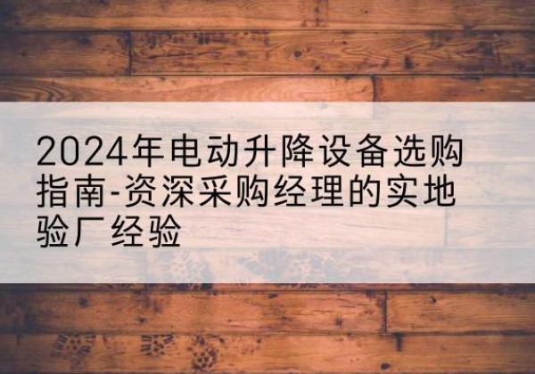 浚县电动剪叉升降平台厂家-2024年电动升降设备选购指南-资深采购经理的实地验厂经验