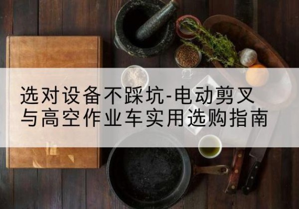 浚县电动剪叉升降平台怎么选-选对设备不踩坑-电动剪叉与高空作业车实用选购指南
