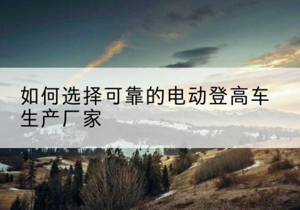 浚县电动登高车厂家-如何选择可靠的电动登高车生产厂家