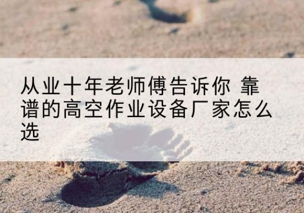 浚县高空作业升降机厂家推荐-从业十年老师傅告诉你 靠谱的高空作业设备厂家怎么选