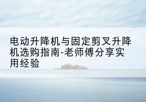 浚县电动升降机怎么选-电动升降机与固定剪叉升降机选购指南-老师傅分享实用经验
