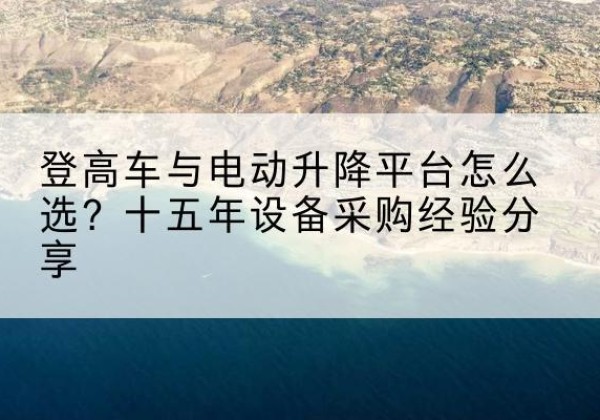浚县登高车厂家厂家-登高车与电动升降平台怎么选？十五年设备采购经验分享