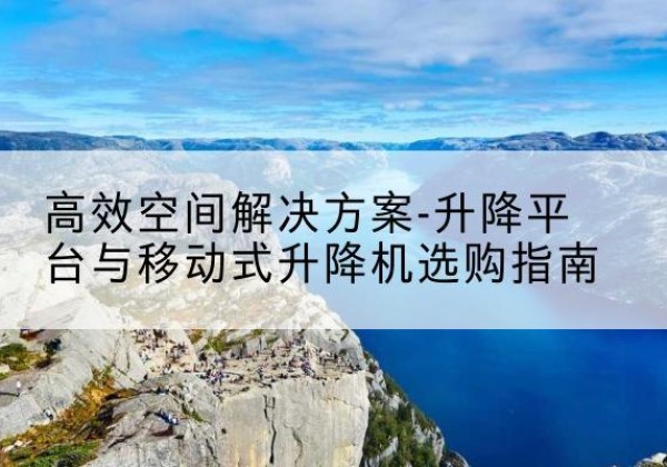 浚县升降平台厂家-*空间解决方案-升降平台与移动式升降机选购指南