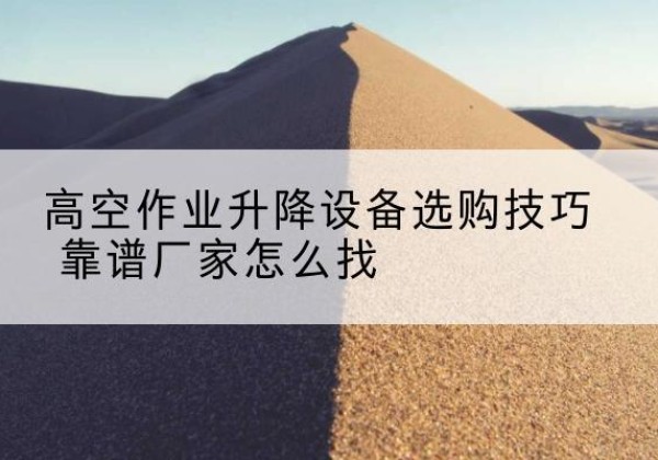 浚县电动升降平台厂家推荐-高空作业升降设备选购技巧 靠谱厂家怎么找