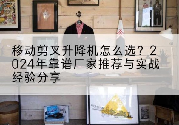 浚县升降平台厂家推荐-移动剪叉升降机怎么选？2024年靠谱厂家推荐与实战经验分享
