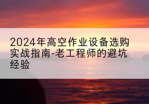 浚县高空作业升降机厂家推荐-2024年高空作业设备选购实战指南-老工程师的避坑经验