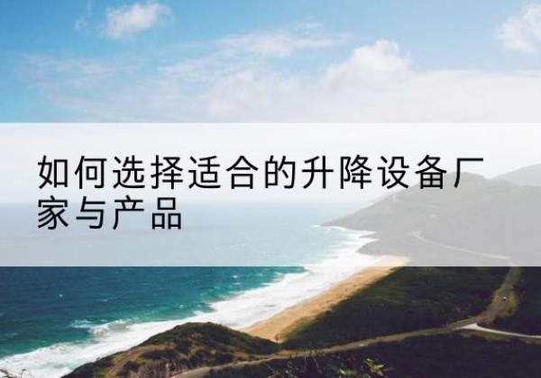 浚县电动升降平台厂家-如何选择适合的升降设备厂家与产品